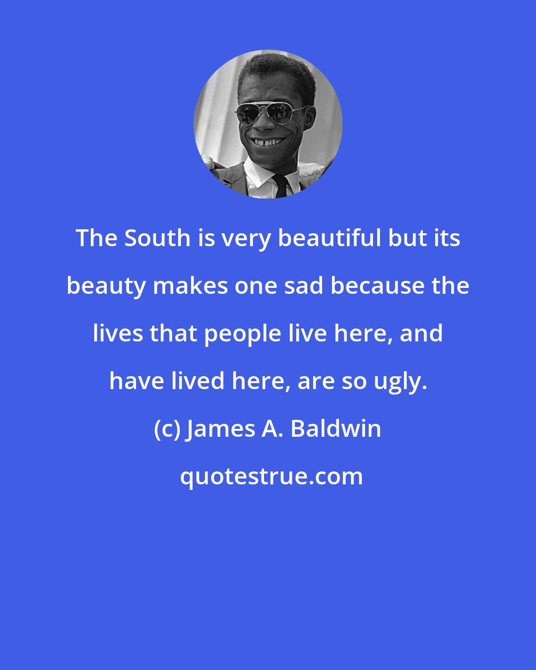 James A. Baldwin: The South is very beautiful but its beauty makes one sad because the lives that people live here, and have lived here, are so ugly.