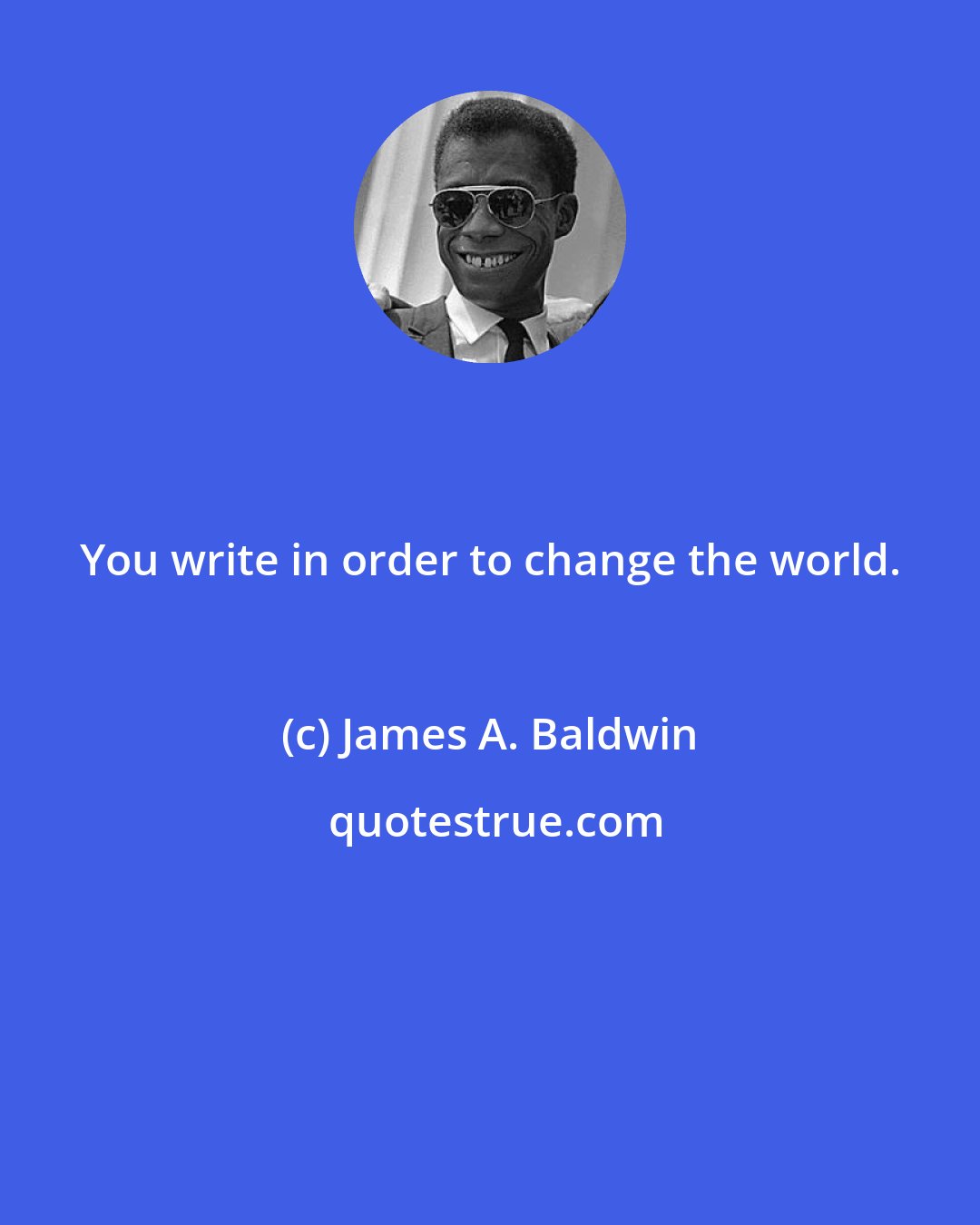 James A. Baldwin: You write in order to change the world.