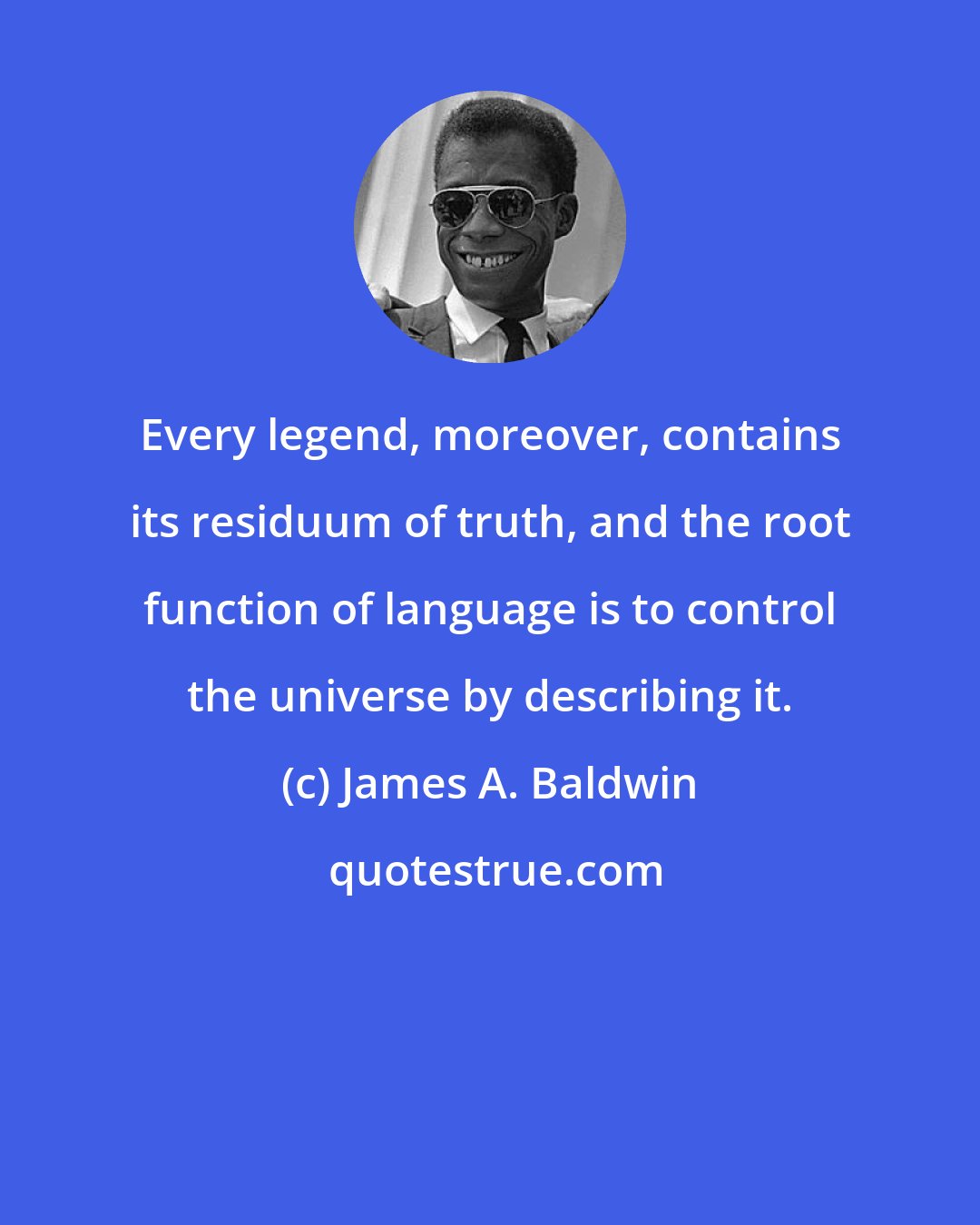 James A. Baldwin: Every legend, moreover, contains its residuum of truth, and the root function of language is to control the universe by describing it.