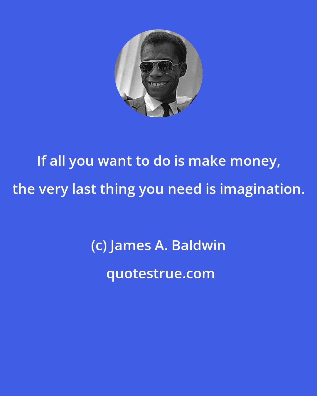 James A. Baldwin: If all you want to do is make money, the very last thing you need is imagination.