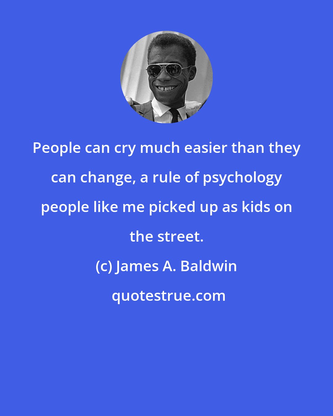 James A. Baldwin: People can cry much easier than they can change, a rule of psychology people like me picked up as kids on the street.