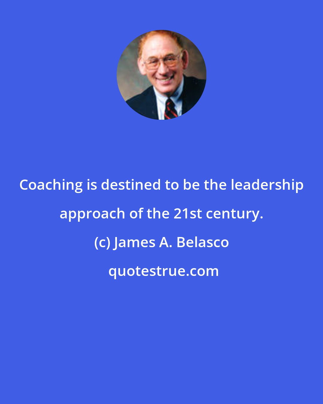 James A. Belasco: Coaching is destined to be the leadership approach of the 21st century.