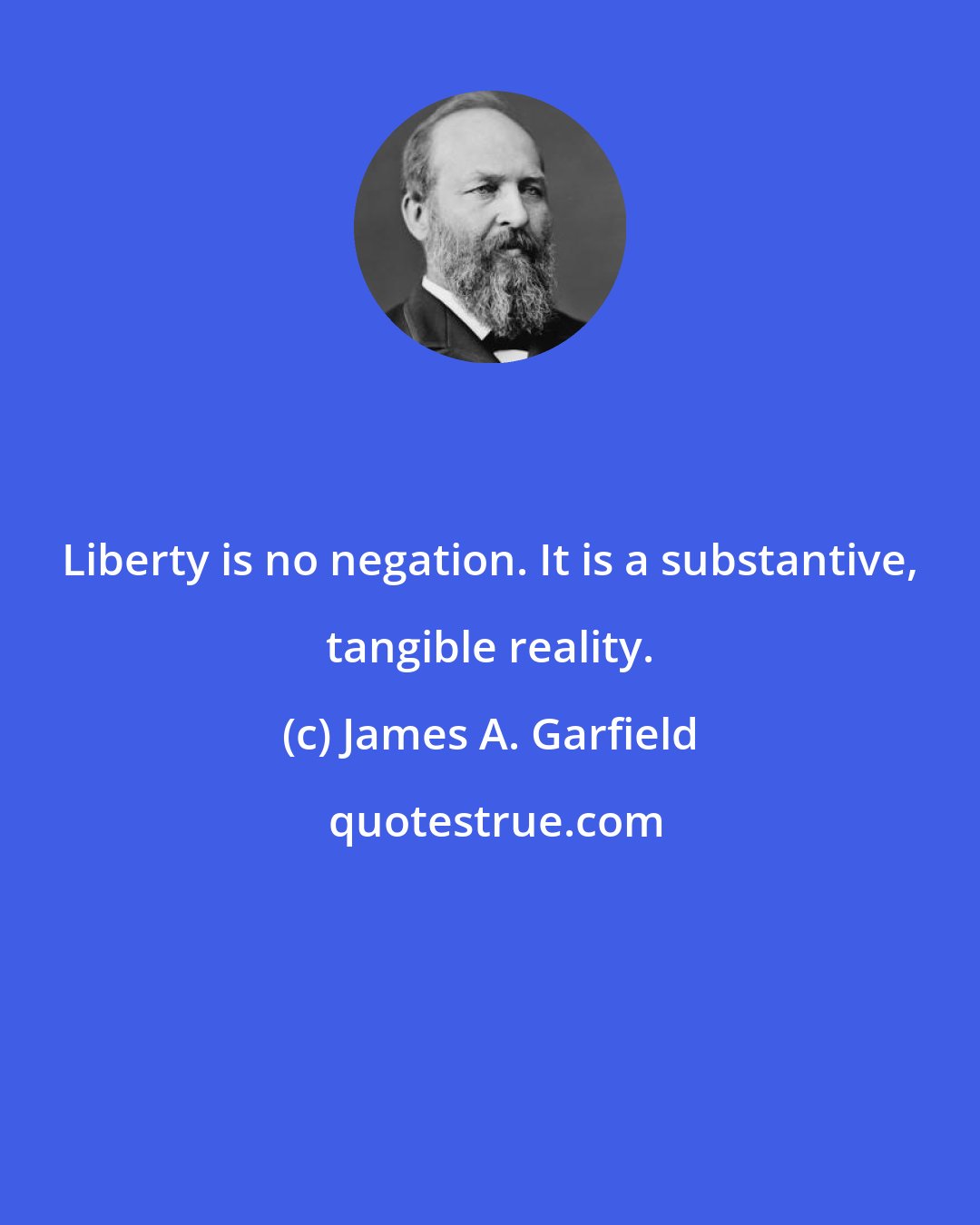 James A. Garfield: Liberty is no negation. It is a substantive, tangible reality.