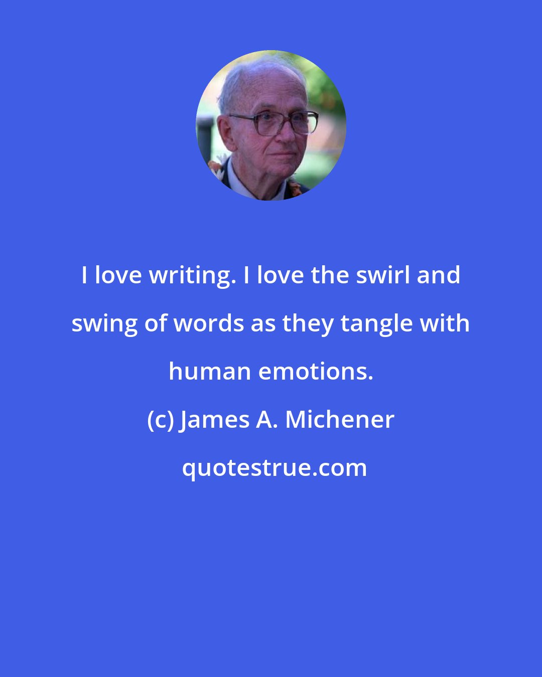 James A. Michener: I love writing. I love the swirl and swing of words as they tangle with human emotions.