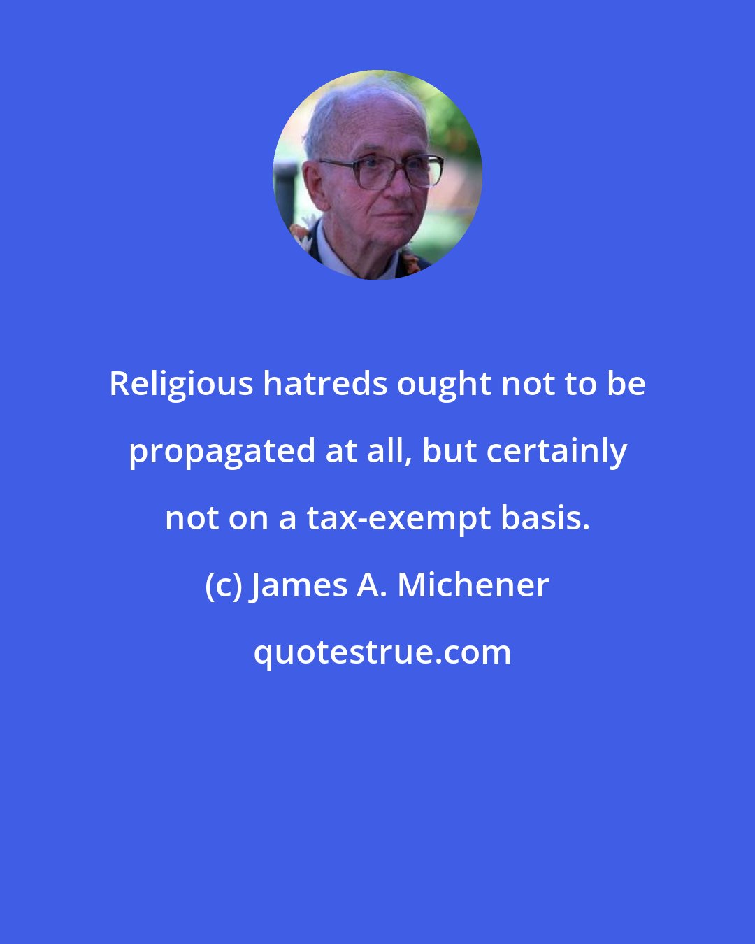 James A. Michener: Religious hatreds ought not to be propagated at all, but certainly not on a tax-exempt basis.