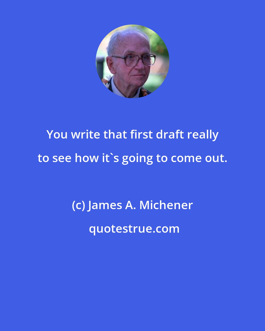 James A. Michener: You write that first draft really to see how it's going to come out.