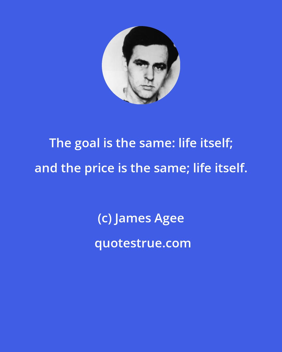 James Agee: The goal is the same: life itself; and the price is the same; life itself.
