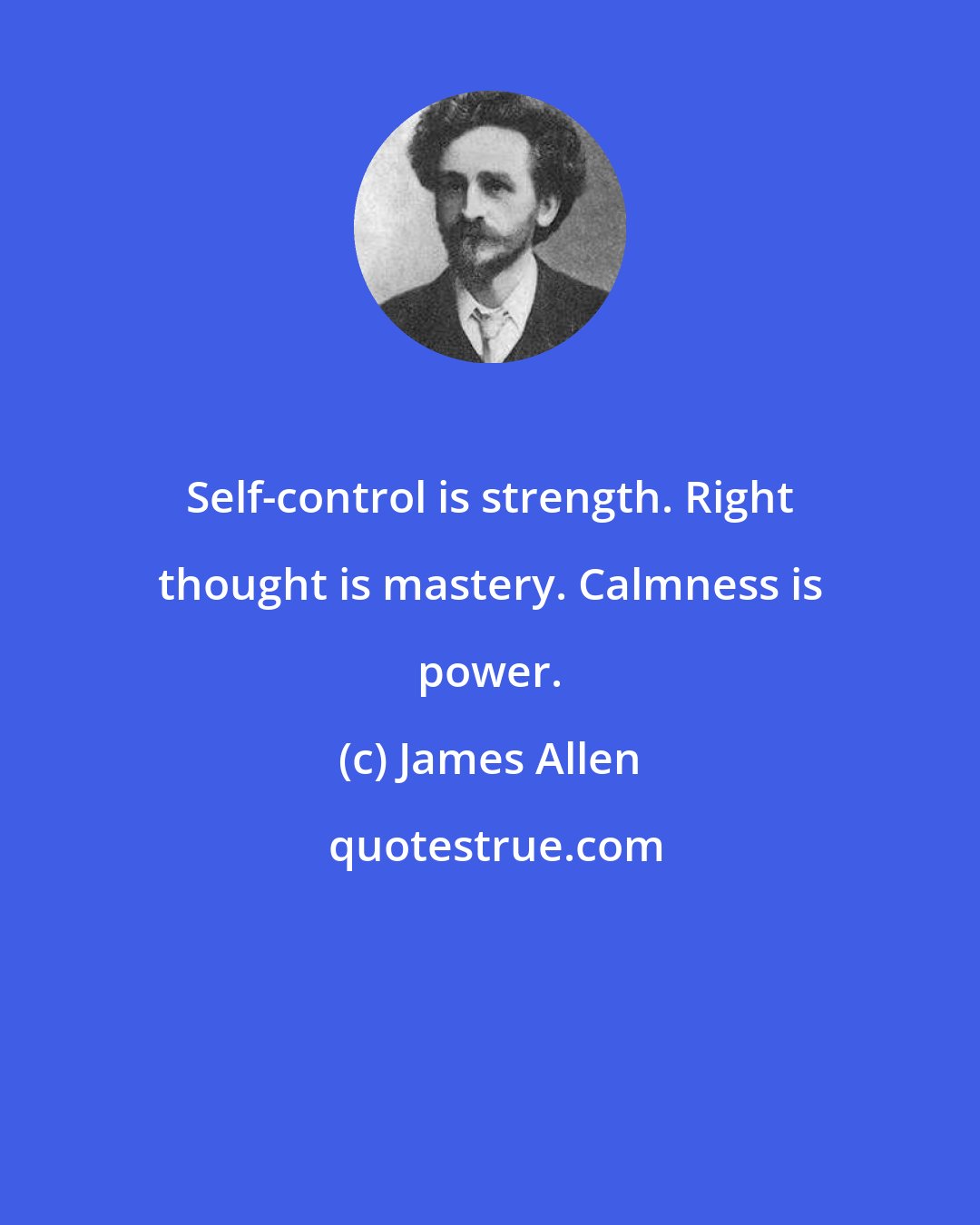 James Allen: Self-control is strength. Right thought is mastery. Calmness is power.