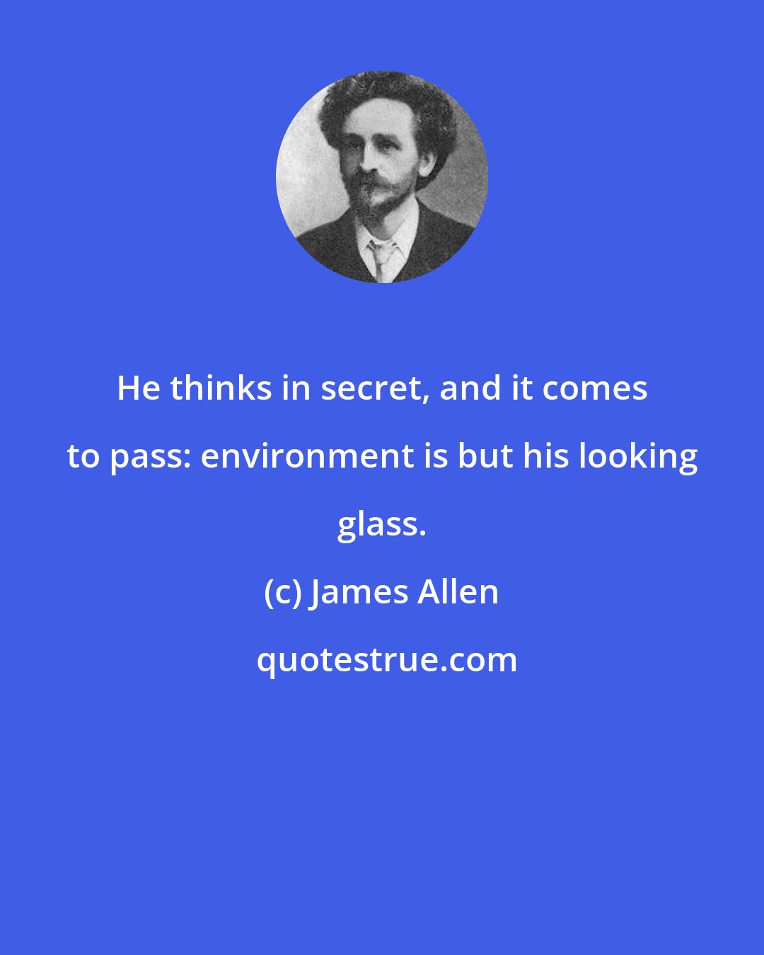 James Allen: He thinks in secret, and it comes to pass: environment is but his looking glass.