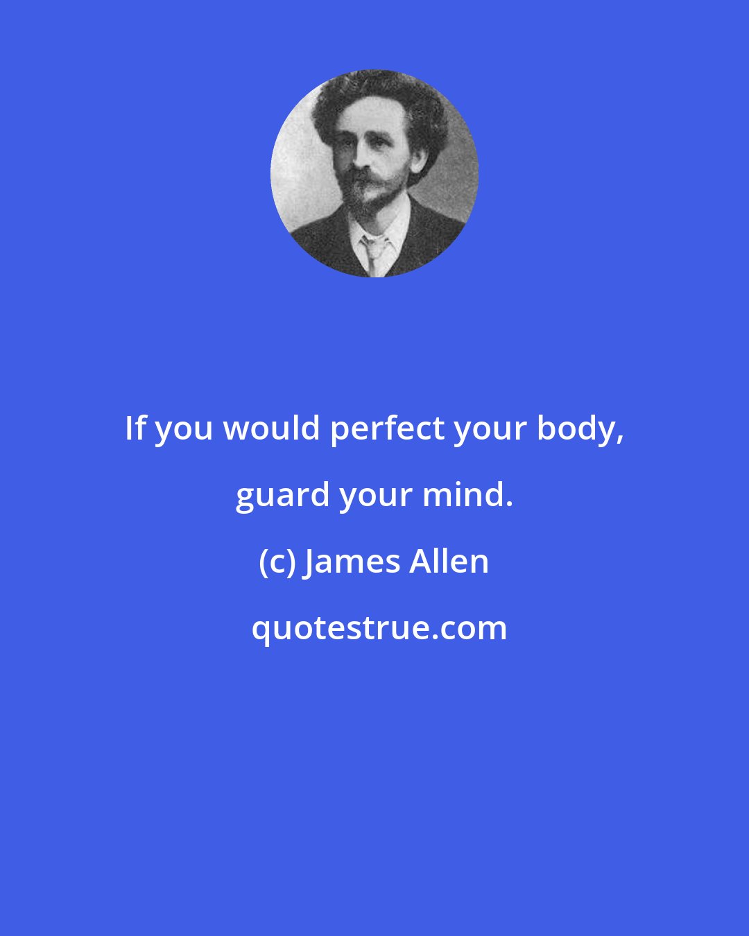 James Allen: If you would perfect your body, guard your mind.