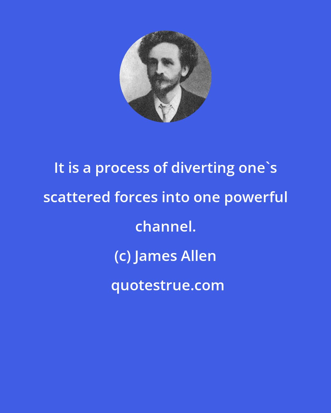 James Allen: It is a process of diverting one's scattered forces into one powerful channel.