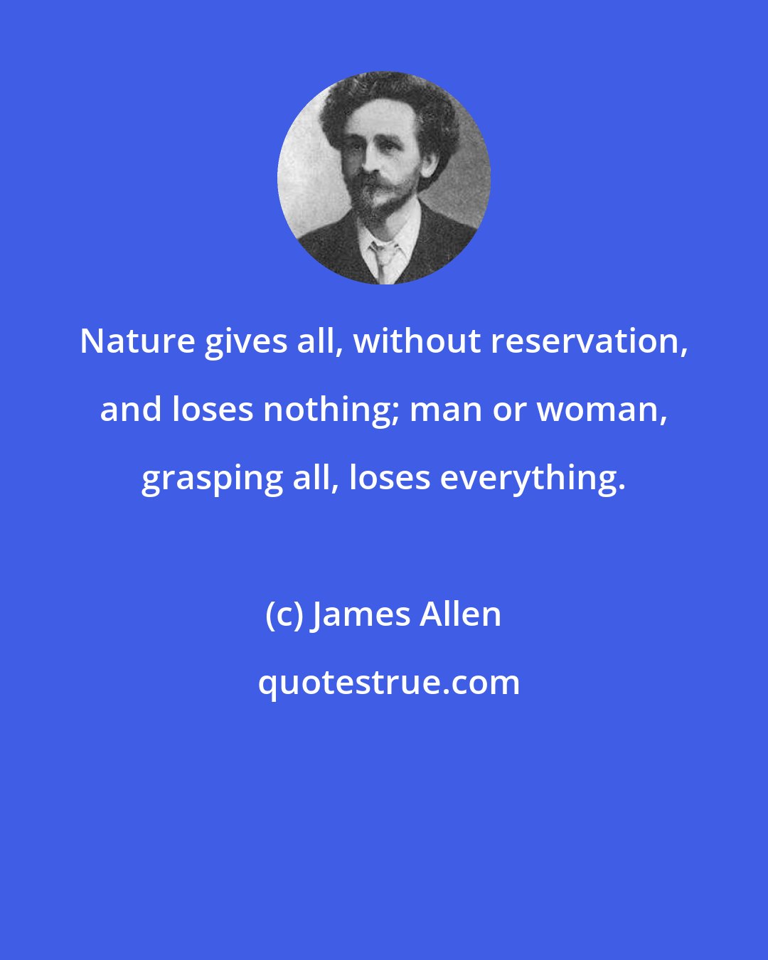 James Allen: Nature gives all, without reservation, and loses nothing; man or woman, grasping all, loses everything.