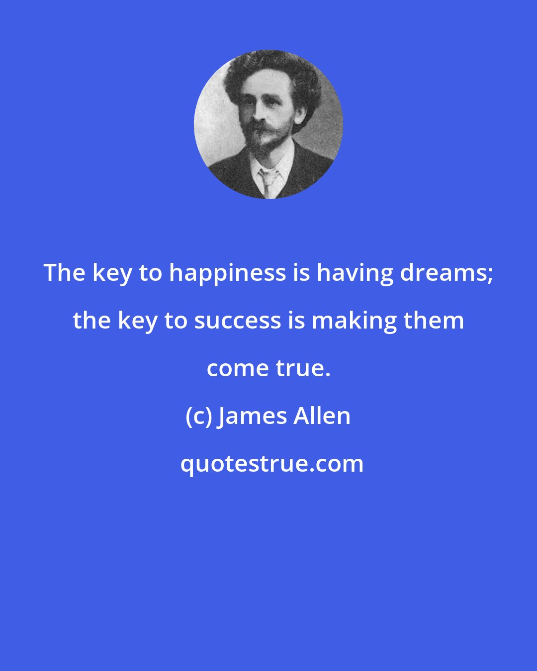 James Allen: The key to happiness is having dreams; the key to success is making them come true.