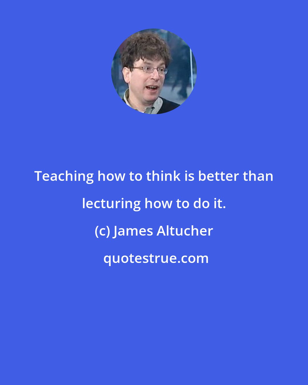James Altucher: Teaching how to think is better than lecturing how to do it.