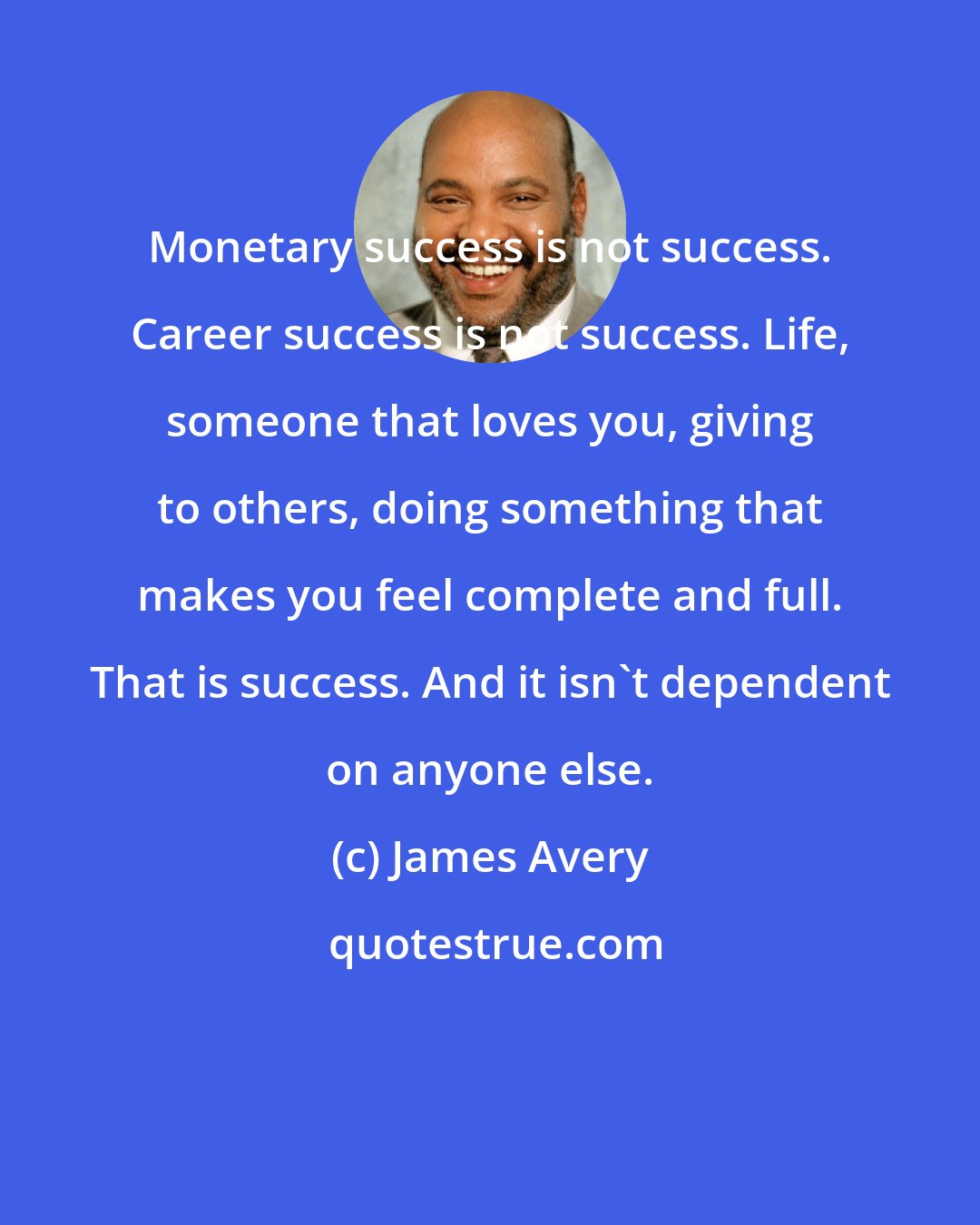 James Avery: Monetary success is not success. Career success is not success. Life, someone that loves you, giving to others, doing something that makes you feel complete and full. That is success. And it isn't dependent on anyone else.