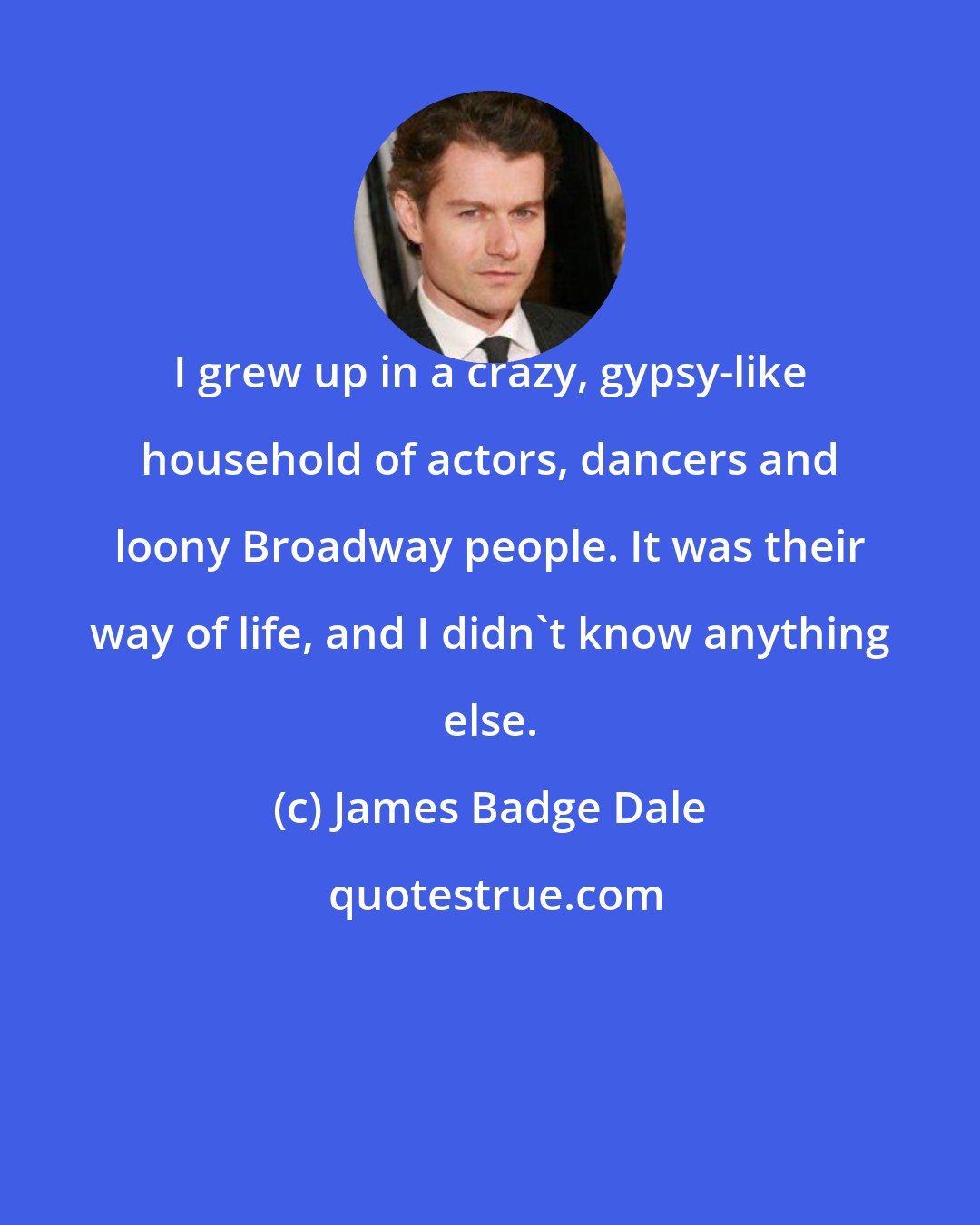 James Badge Dale: I grew up in a crazy, gypsy-like household of actors, dancers and loony Broadway people. It was their way of life, and I didn't know anything else.