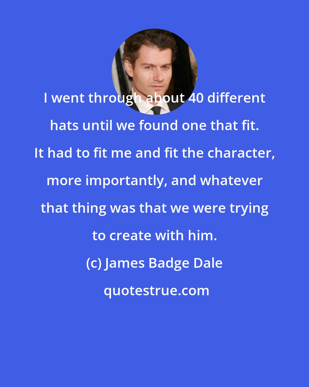 James Badge Dale: I went through about 40 different hats until we found one that fit. It had to fit me and fit the character, more importantly, and whatever that thing was that we were trying to create with him.