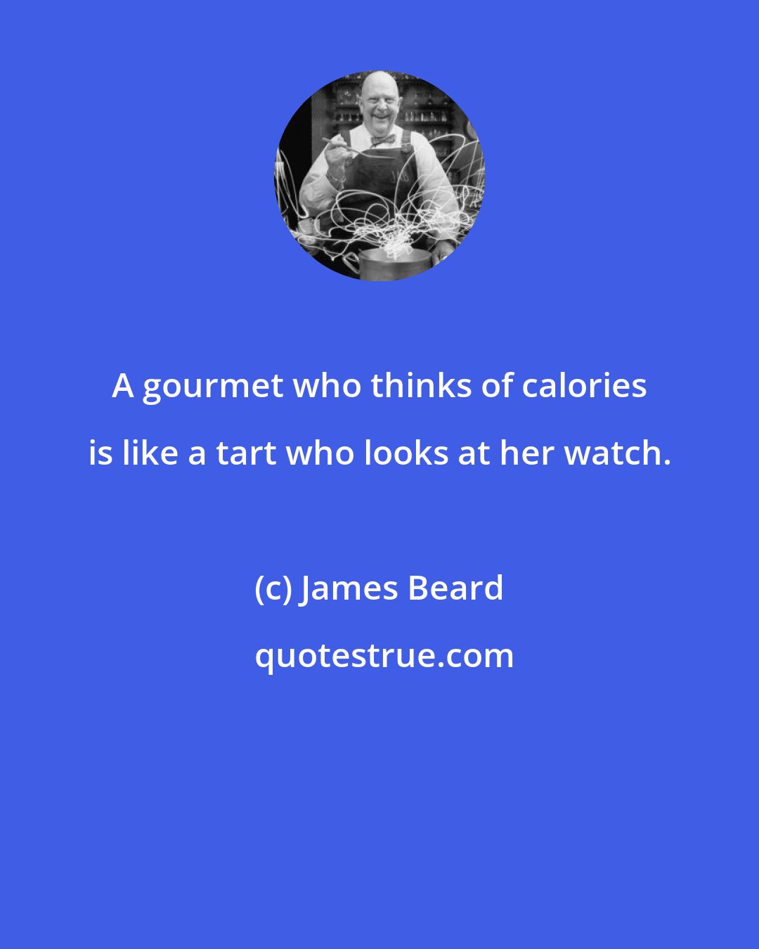 James Beard: A gourmet who thinks of calories is like a tart who looks at her watch.