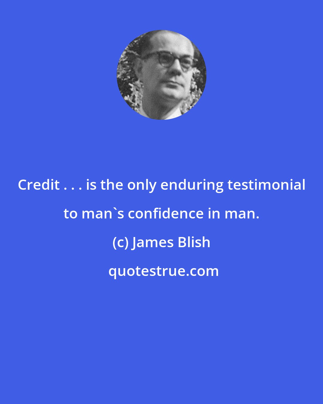 James Blish: Credit . . . is the only enduring testimonial to man's confidence in man.