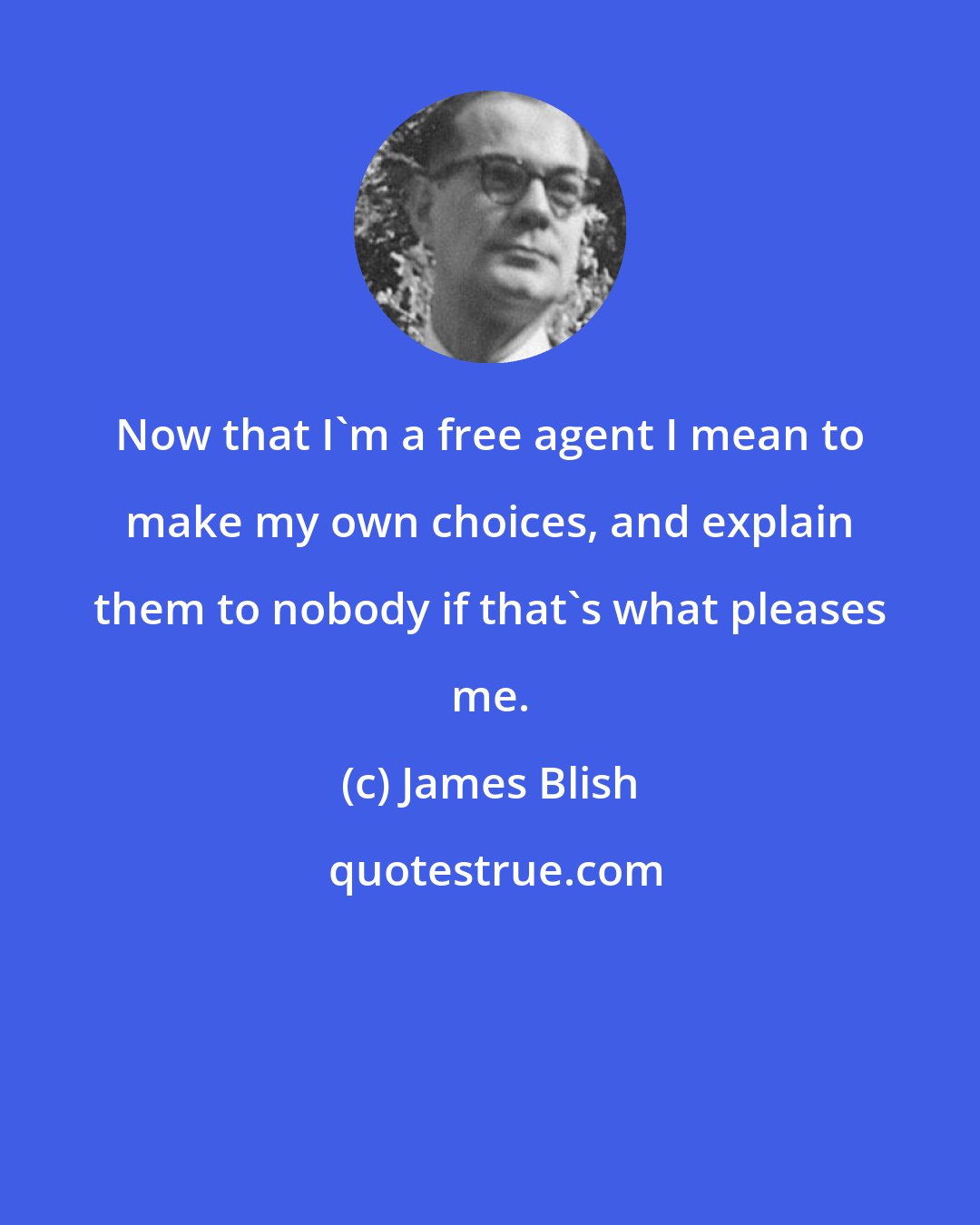 James Blish: Now that I'm a free agent I mean to make my own choices, and explain them to nobody if that's what pleases me.