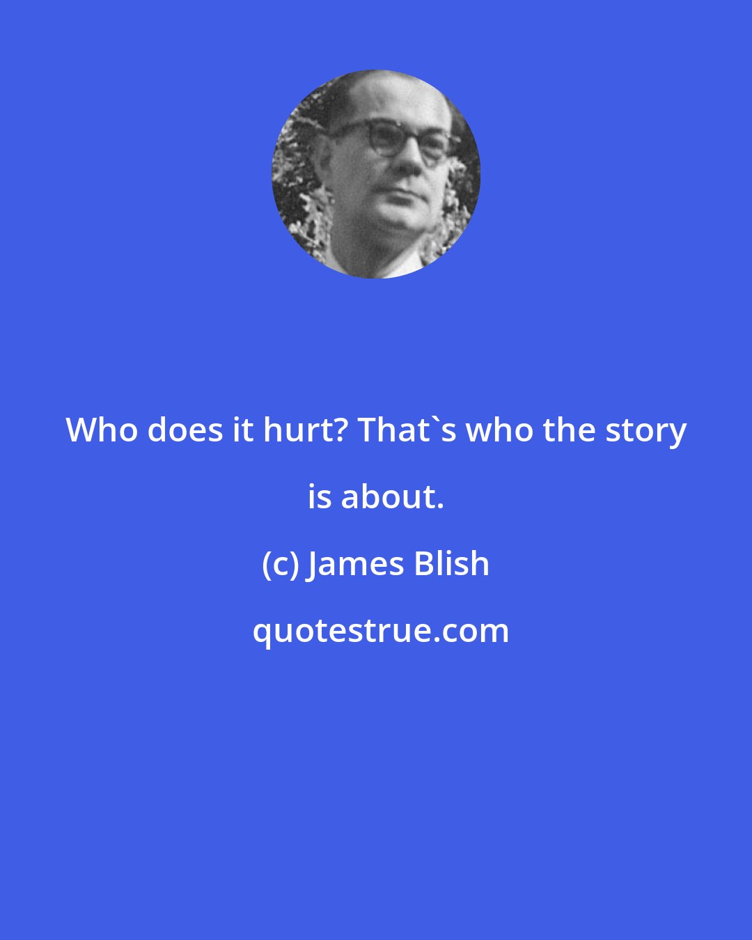 James Blish: Who does it hurt? That's who the story is about.