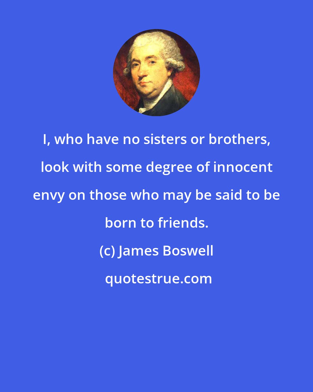 James Boswell: I, who have no sisters or brothers, look with some degree of innocent envy on those who may be said to be born to friends.