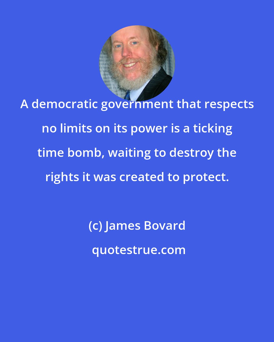 James Bovard: A democratic government that respects no limits on its power is a ticking time bomb, waiting to destroy the rights it was created to protect.