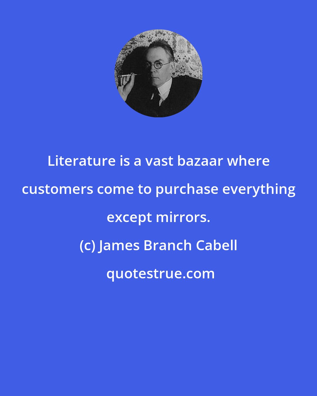 James Branch Cabell: Literature is a vast bazaar where customers come to purchase everything except mirrors.