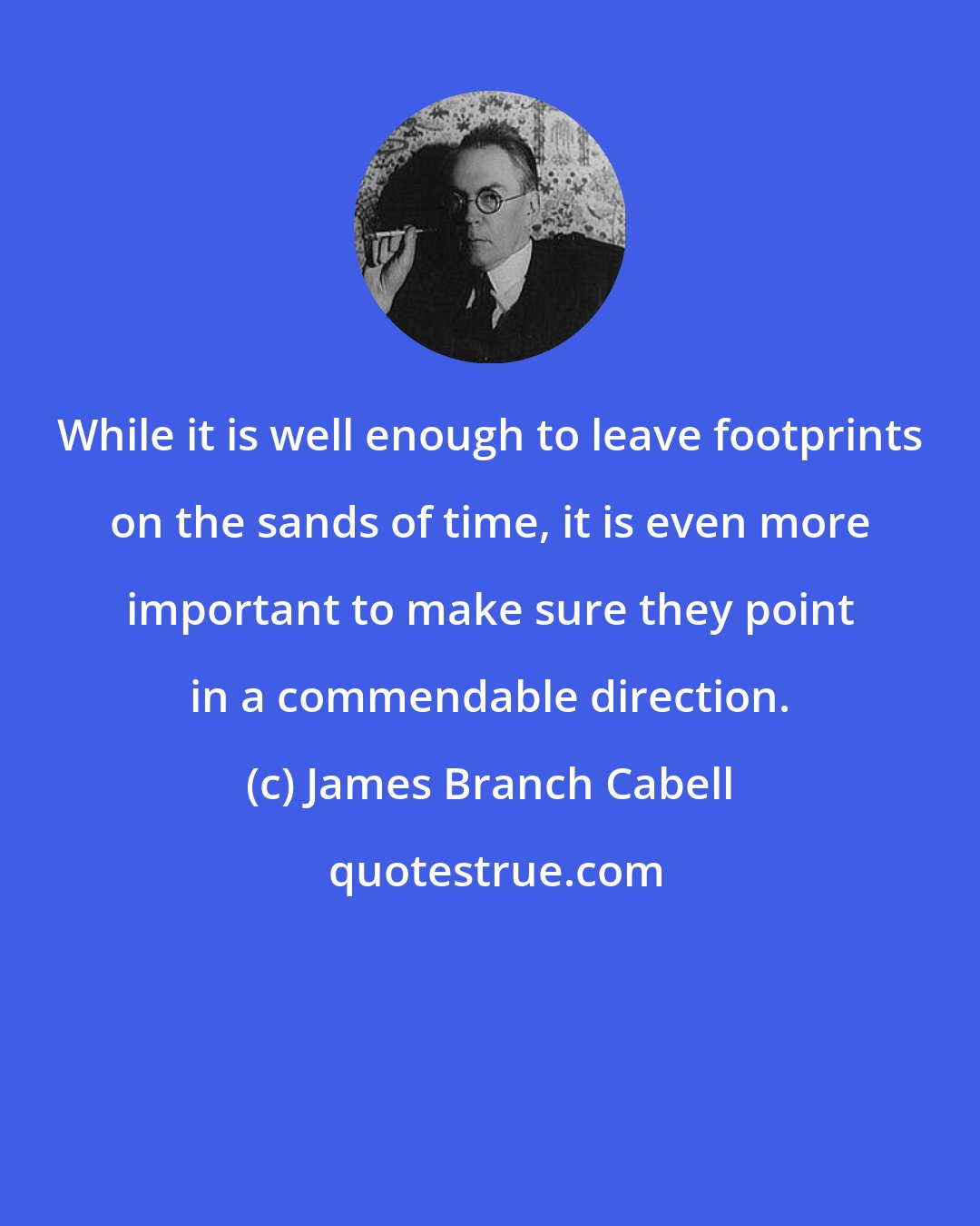 James Branch Cabell: While it is well enough to leave footprints on the sands of time, it is even more important to make sure they point in a commendable direction.
