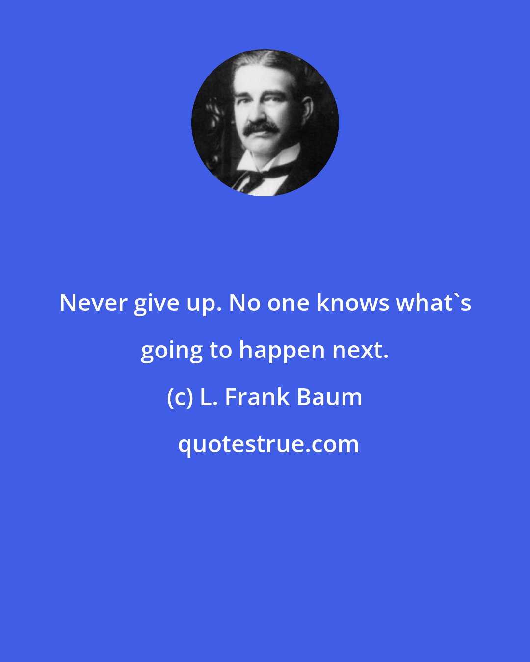 L. Frank Baum: Never give up. No one knows what's going to happen next.