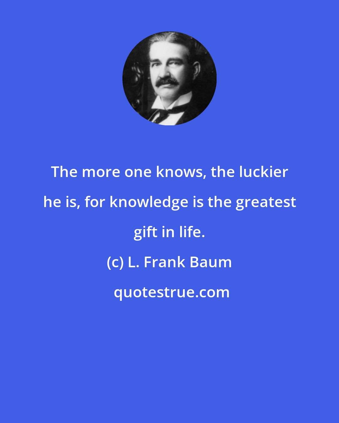 L. Frank Baum: The more one knows, the luckier he is, for knowledge is the greatest gift in life.