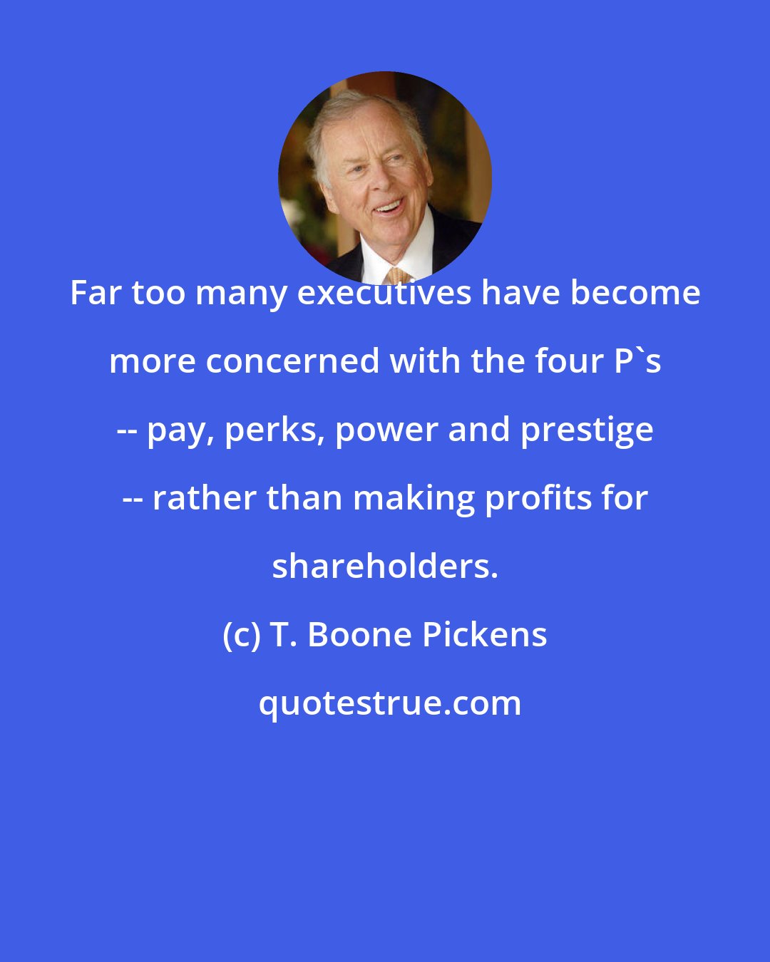 T. Boone Pickens: Far too many executives have become more concerned with the four P's -- pay, perks, power and prestige -- rather than making profits for shareholders.
