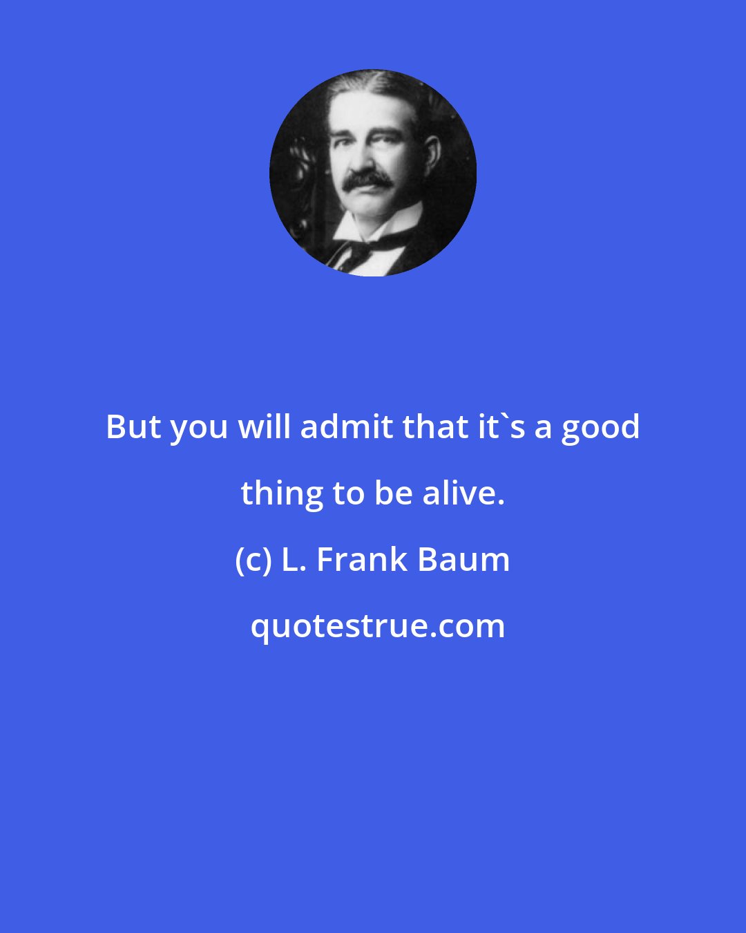 L. Frank Baum: But you will admit that it's a good thing to be alive.