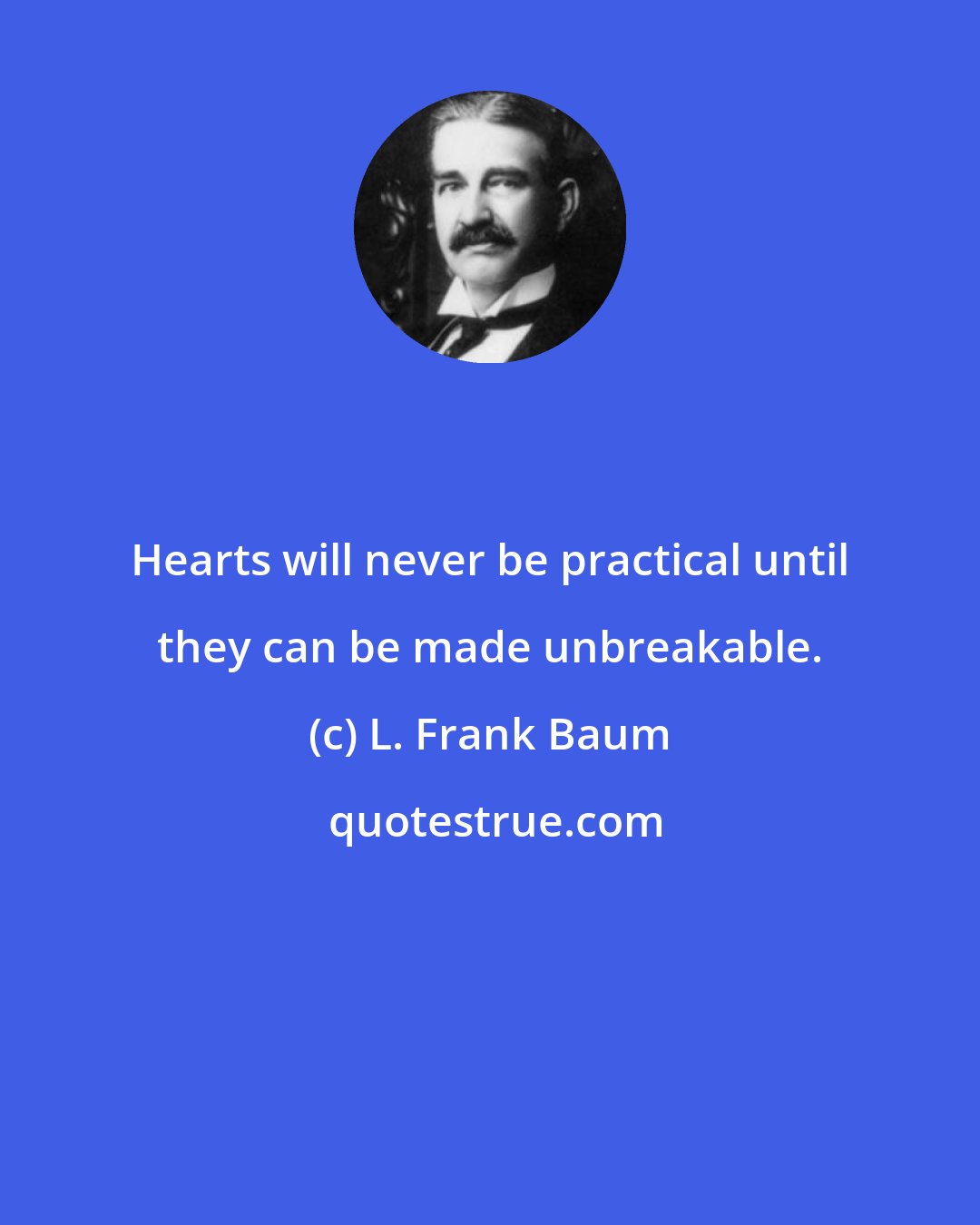 L. Frank Baum: Hearts will never be practical until they can be made unbreakable.
