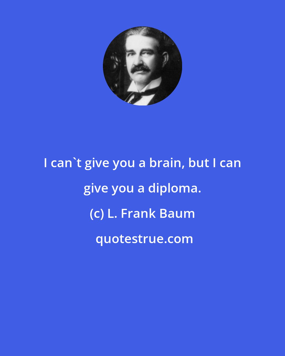 L. Frank Baum: I can't give you a brain, but I can give you a diploma.