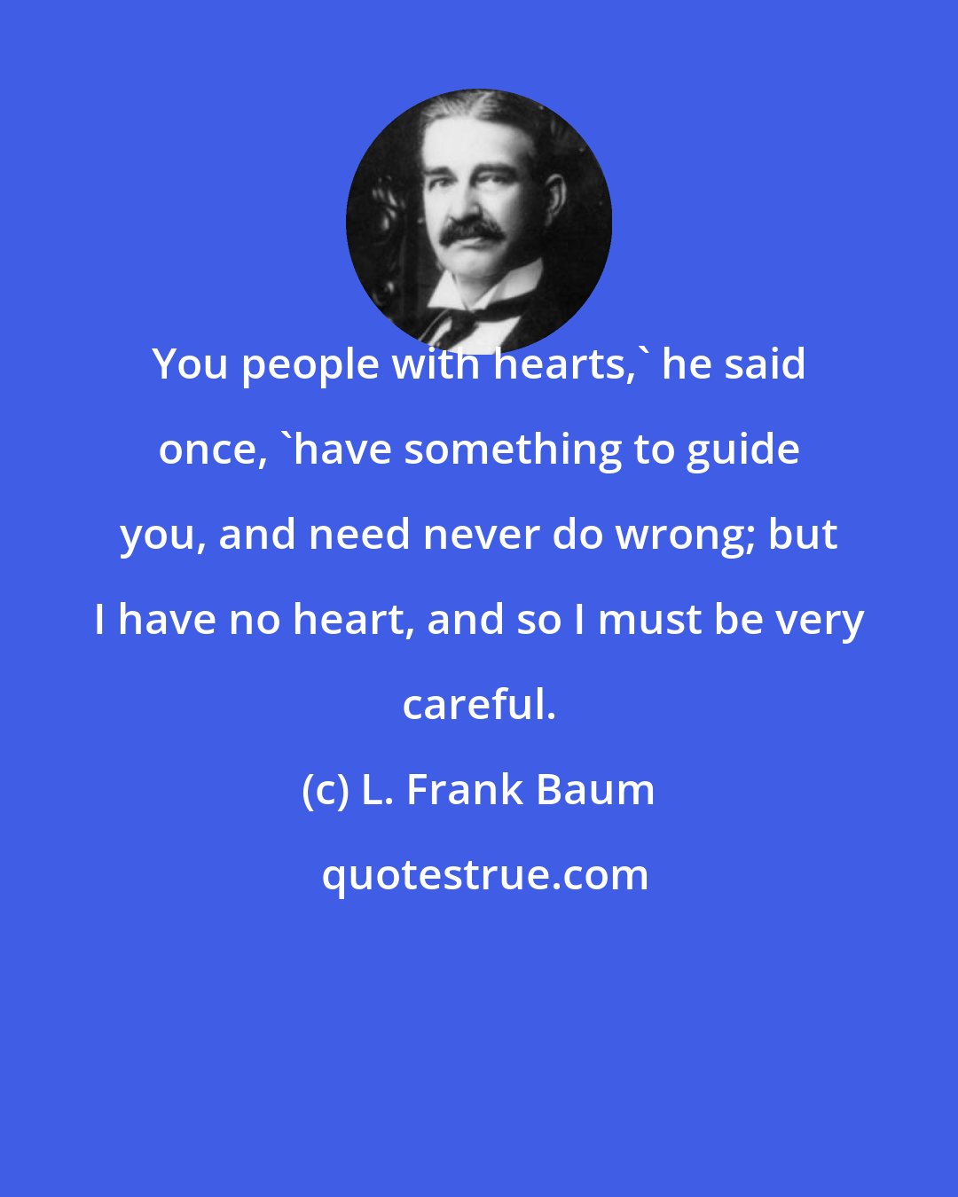 L. Frank Baum: You people with hearts,' he said once, 'have something to guide you, and need never do wrong; but I have no heart, and so I must be very careful.