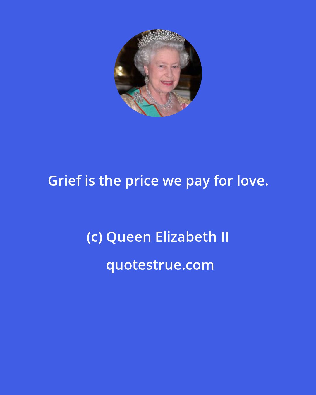 Queen Elizabeth II: Grief is the price we pay for love.