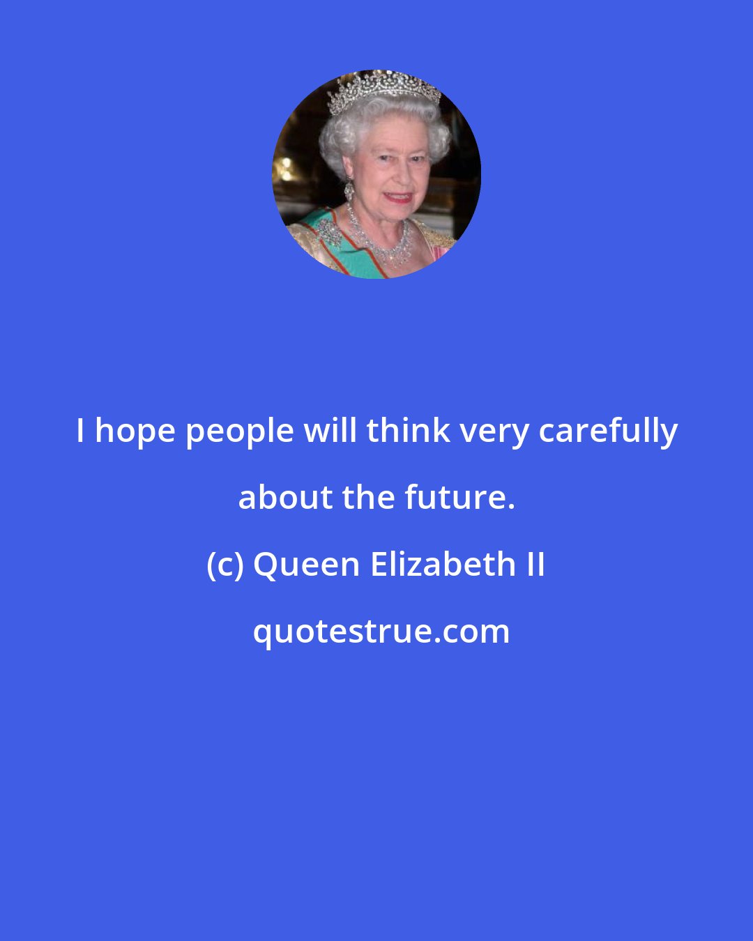 Queen Elizabeth II: I hope people will think very carefully about the future.