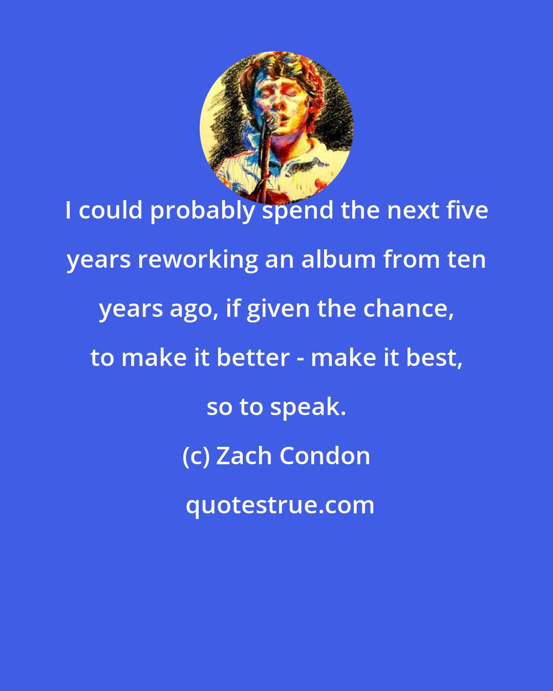 Zach Condon: I could probably spend the next five years reworking an album from ten years ago, if given the chance, to make it better - make it best, so to speak.