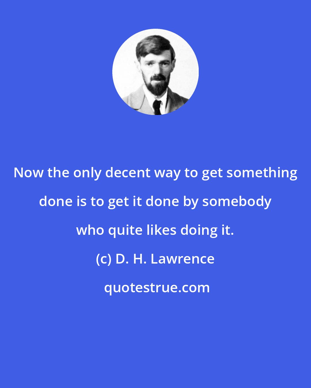 D. H. Lawrence: Now the only decent way to get something done is to get it done by somebody who quite likes doing it.