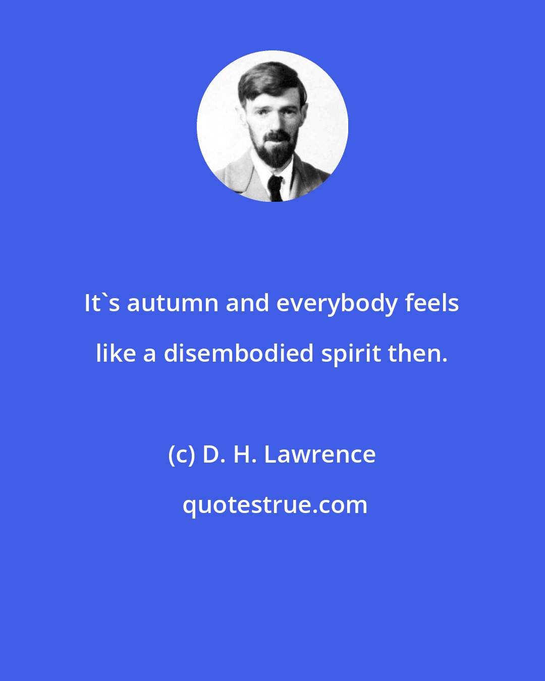 D. H. Lawrence: It's autumn and everybody feels like a disembodied spirit then.