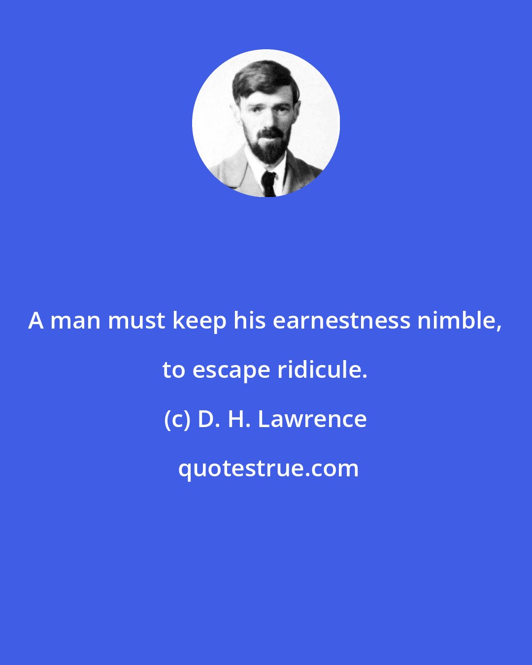 D. H. Lawrence: A man must keep his earnestness nimble, to escape ridicule.