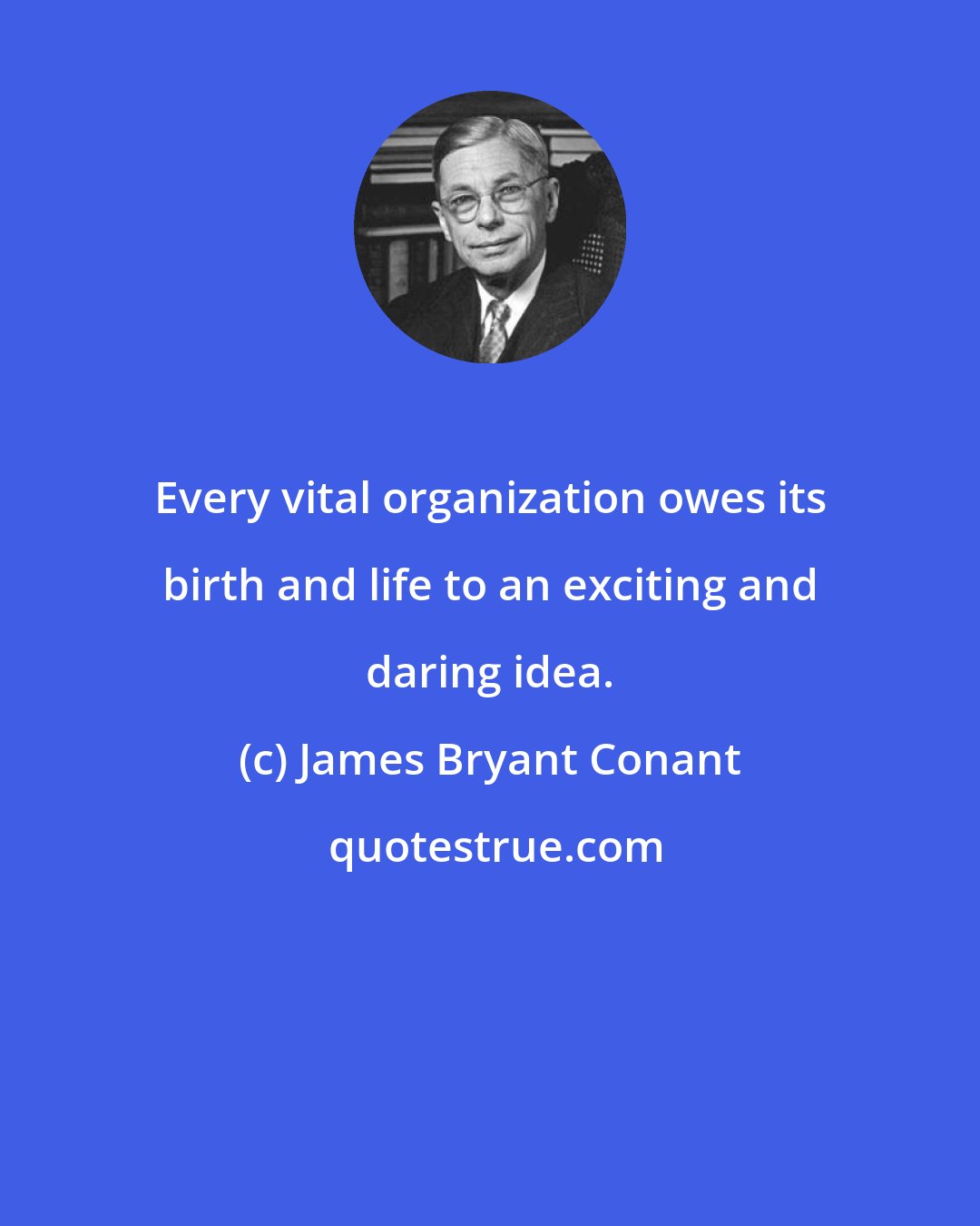 James Bryant Conant: Every vital organization owes its birth and life to an exciting and daring idea.