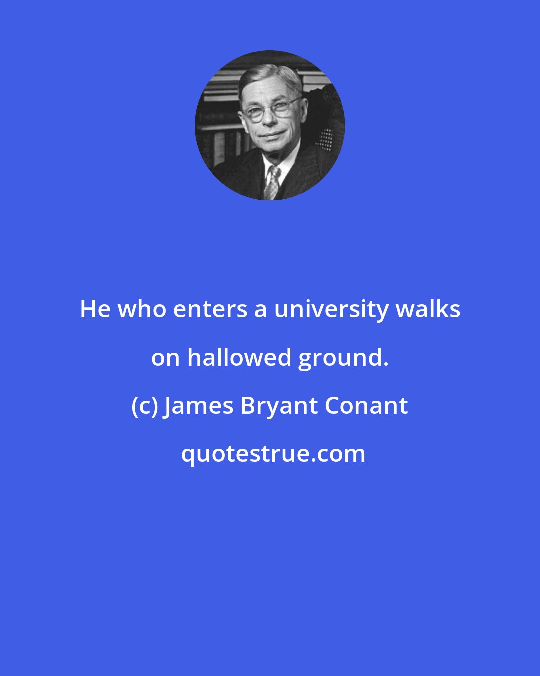 James Bryant Conant: He who enters a university walks on hallowed ground.