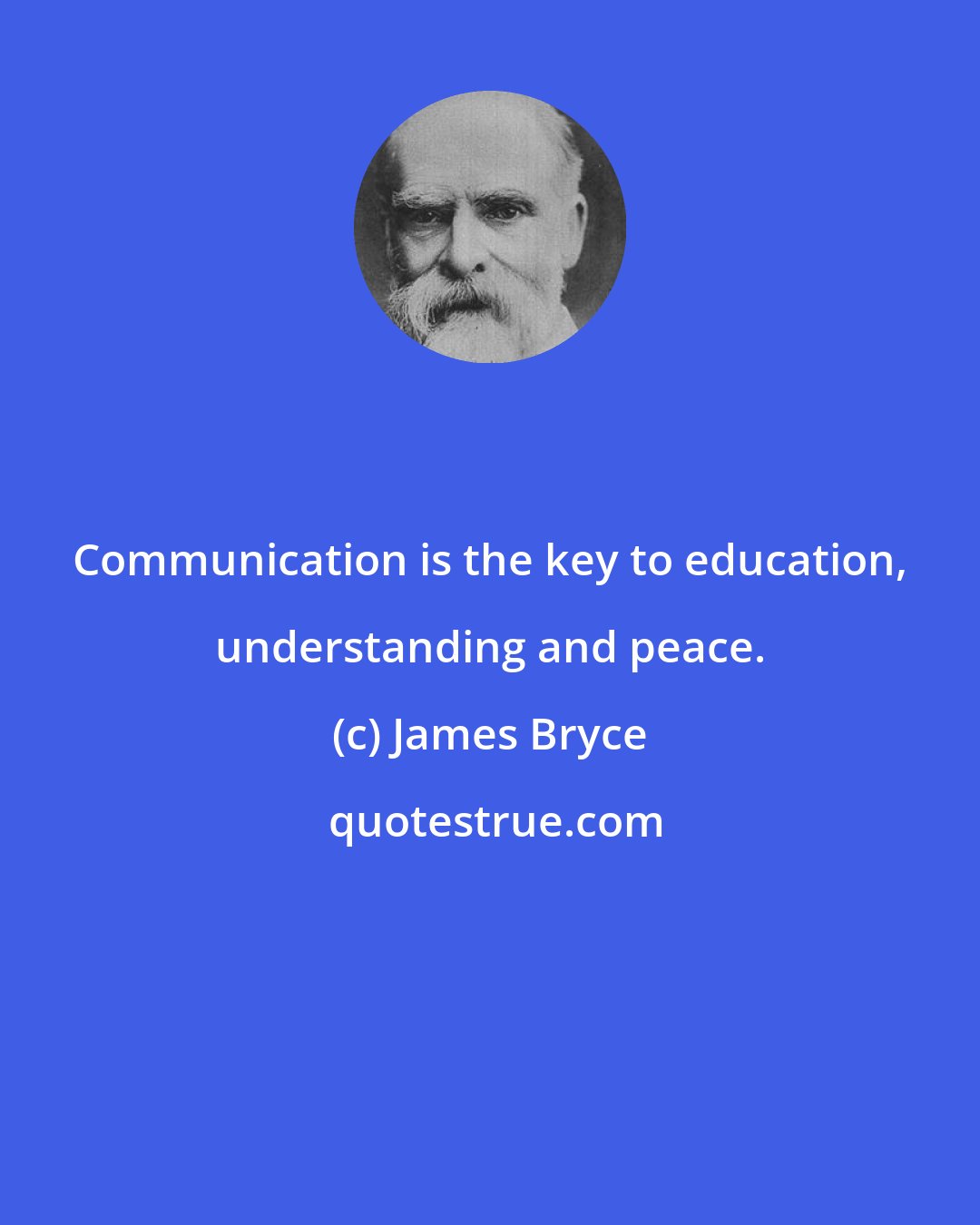 James Bryce: Communication is the key to education, understanding and peace.