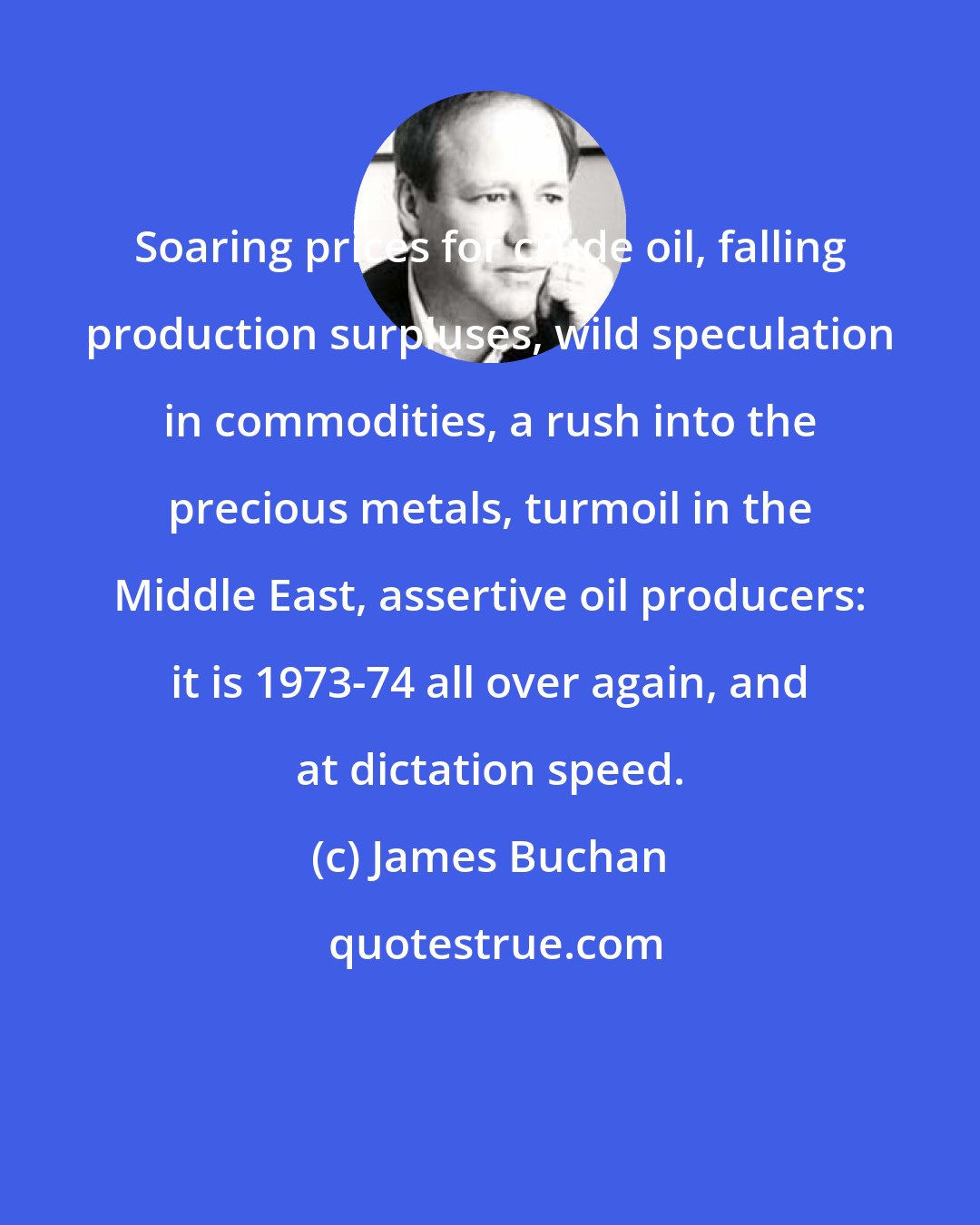 James Buchan: Soaring prices for crude oil, falling production surpluses, wild speculation in commodities, a rush into the precious metals, turmoil in the Middle East, assertive oil producers: it is 1973-74 all over again, and at dictation speed.