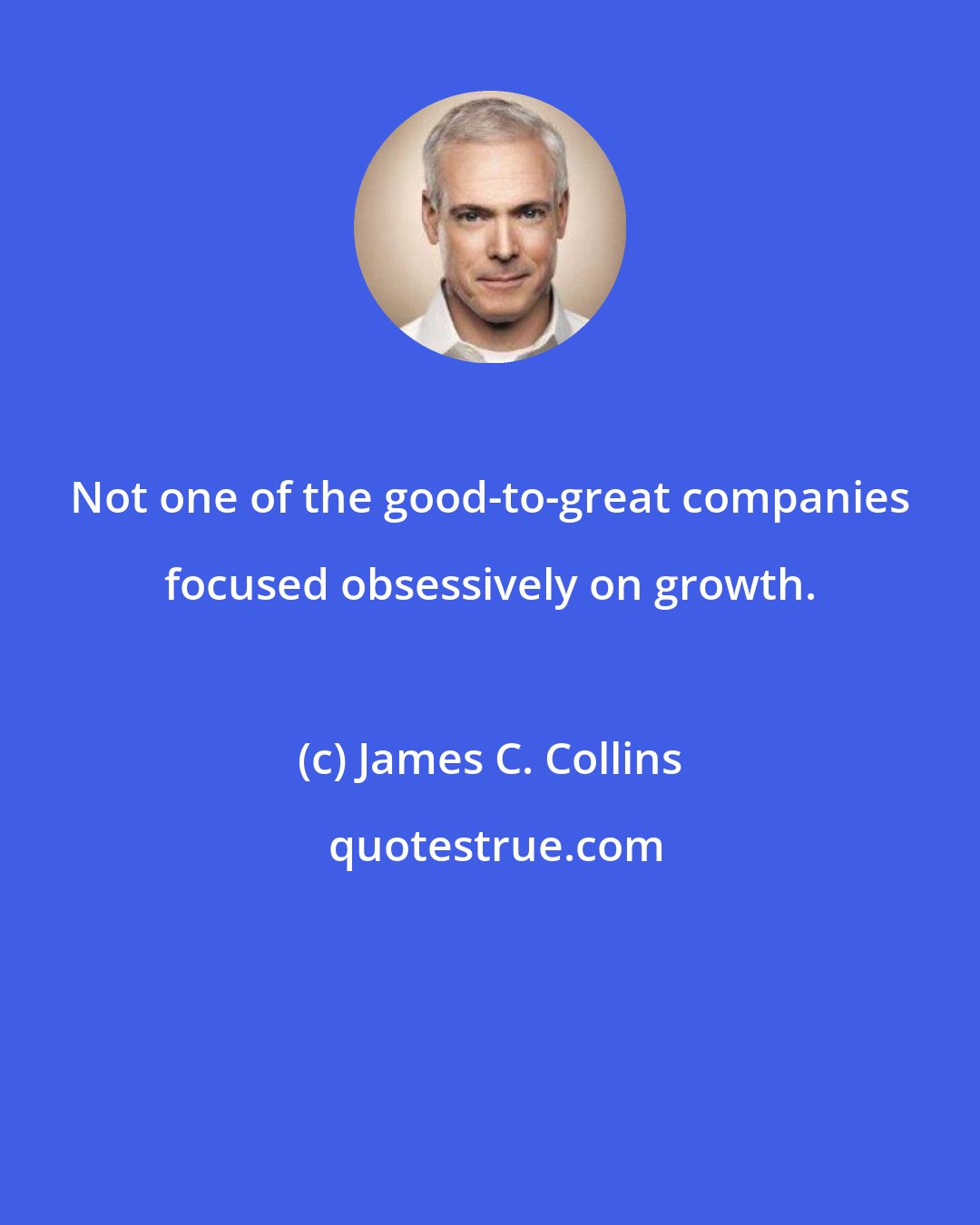 James C. Collins: Not one of the good-to-great companies focused obsessively on growth.