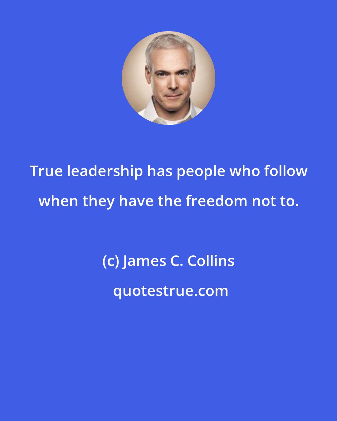 James C. Collins: True leadership has people who follow when they have the freedom not to.