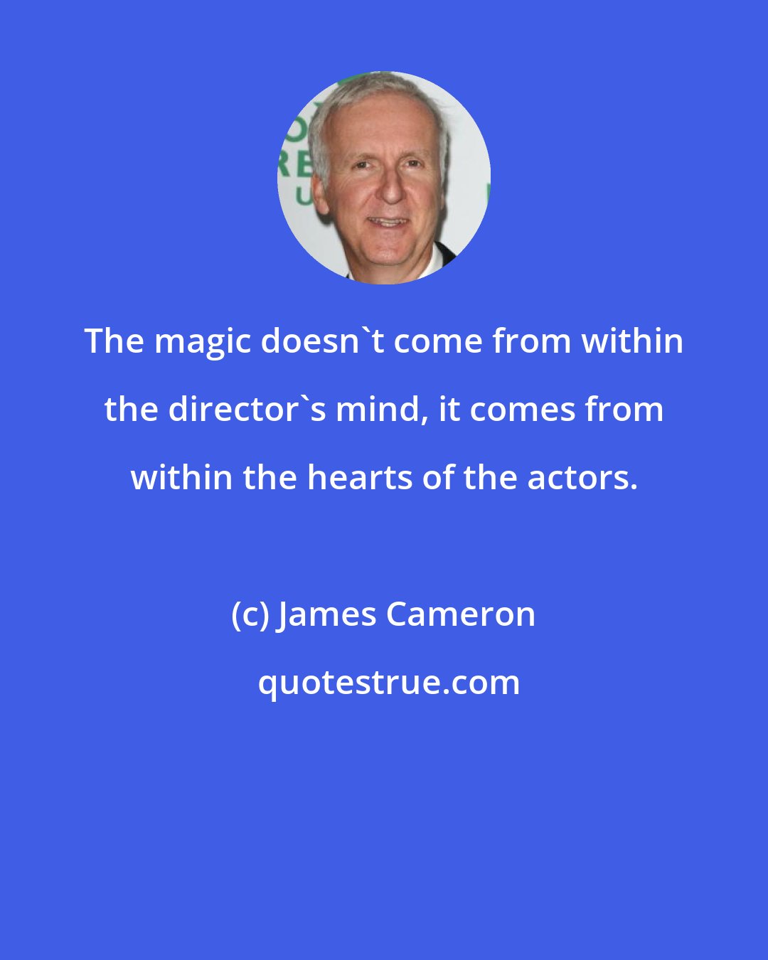 James Cameron: The magic doesn't come from within the director's mind, it comes from within the hearts of the actors.