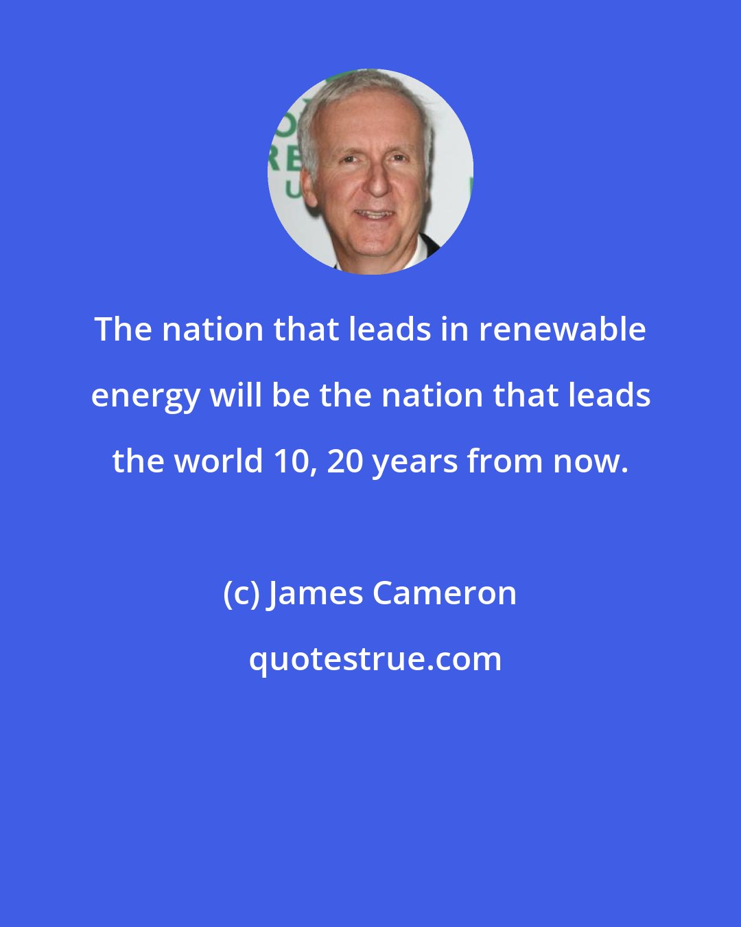 James Cameron: The nation that leads in renewable energy will be the nation that leads the world 10, 20 years from now.